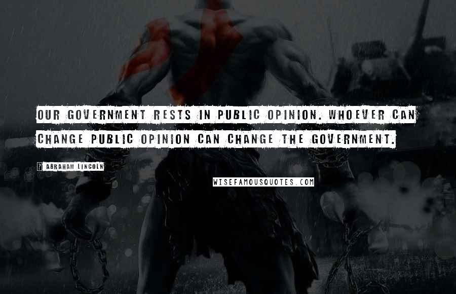 Abraham Lincoln Quotes: Our government rests in public opinion. Whoever can change public opinion can change the government.