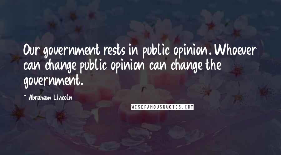 Abraham Lincoln Quotes: Our government rests in public opinion. Whoever can change public opinion can change the government.