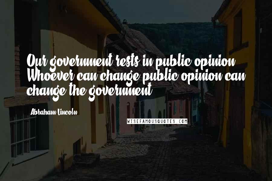 Abraham Lincoln Quotes: Our government rests in public opinion. Whoever can change public opinion can change the government.