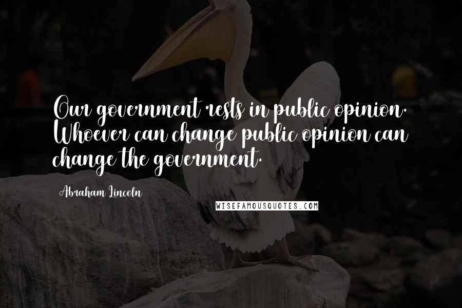 Abraham Lincoln Quotes: Our government rests in public opinion. Whoever can change public opinion can change the government.