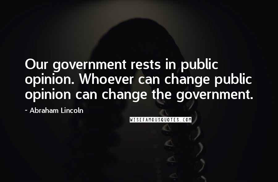 Abraham Lincoln Quotes: Our government rests in public opinion. Whoever can change public opinion can change the government.