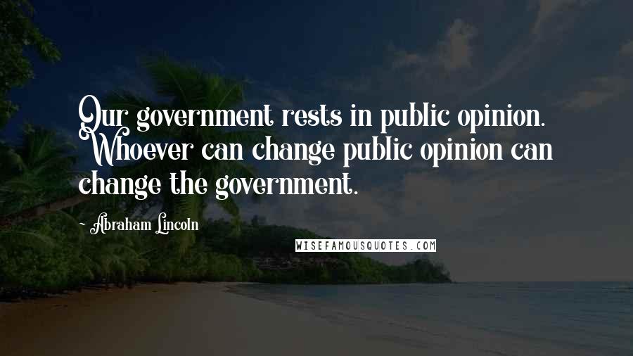 Abraham Lincoln Quotes: Our government rests in public opinion. Whoever can change public opinion can change the government.