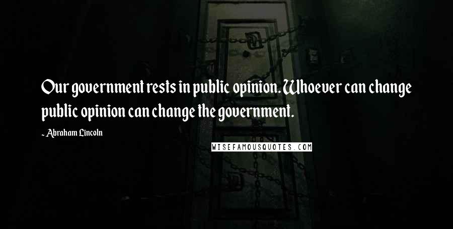 Abraham Lincoln Quotes: Our government rests in public opinion. Whoever can change public opinion can change the government.