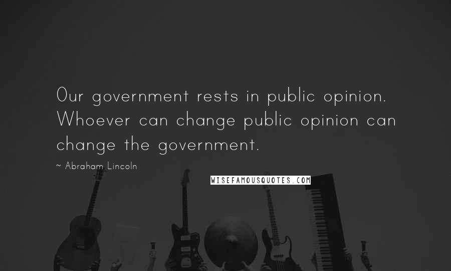 Abraham Lincoln Quotes: Our government rests in public opinion. Whoever can change public opinion can change the government.