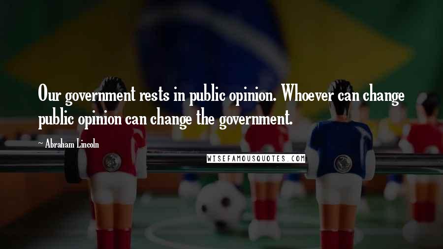 Abraham Lincoln Quotes: Our government rests in public opinion. Whoever can change public opinion can change the government.