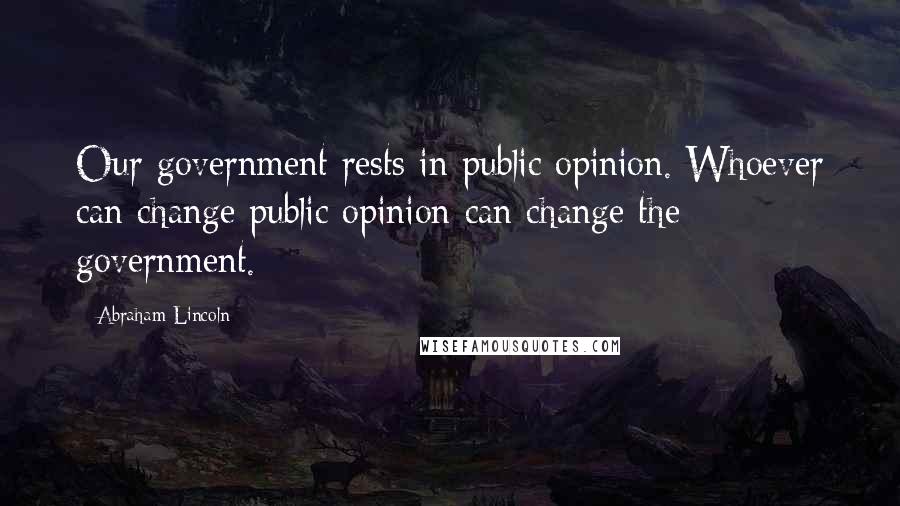 Abraham Lincoln Quotes: Our government rests in public opinion. Whoever can change public opinion can change the government.