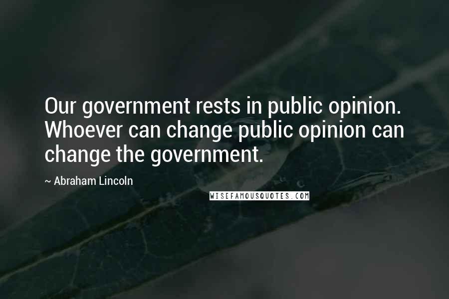 Abraham Lincoln Quotes: Our government rests in public opinion. Whoever can change public opinion can change the government.