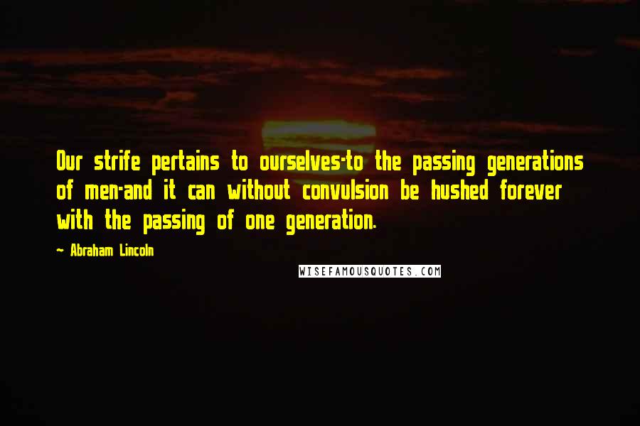 Abraham Lincoln Quotes: Our strife pertains to ourselves-to the passing generations of men-and it can without convulsion be hushed forever with the passing of one generation.