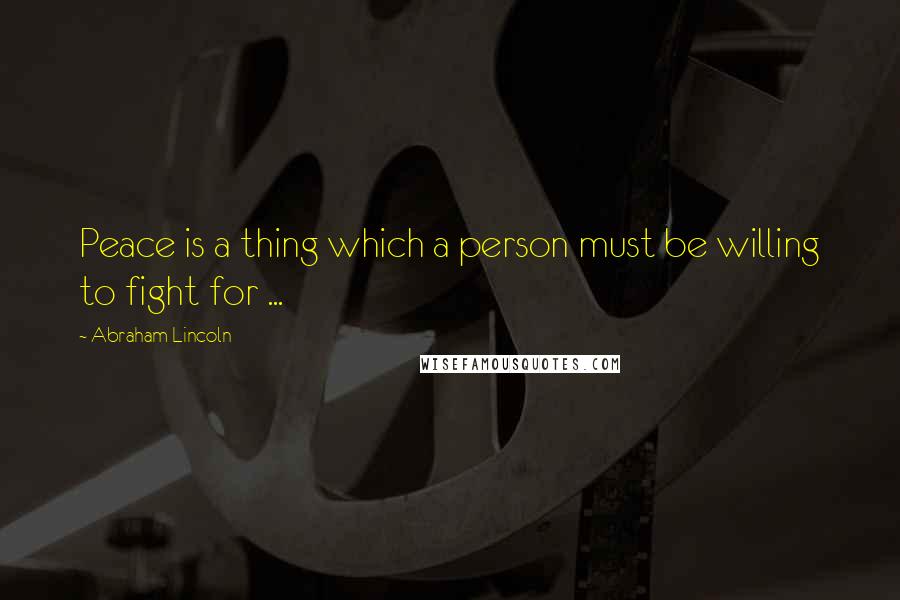 Abraham Lincoln Quotes: Peace is a thing which a person must be willing to fight for ...