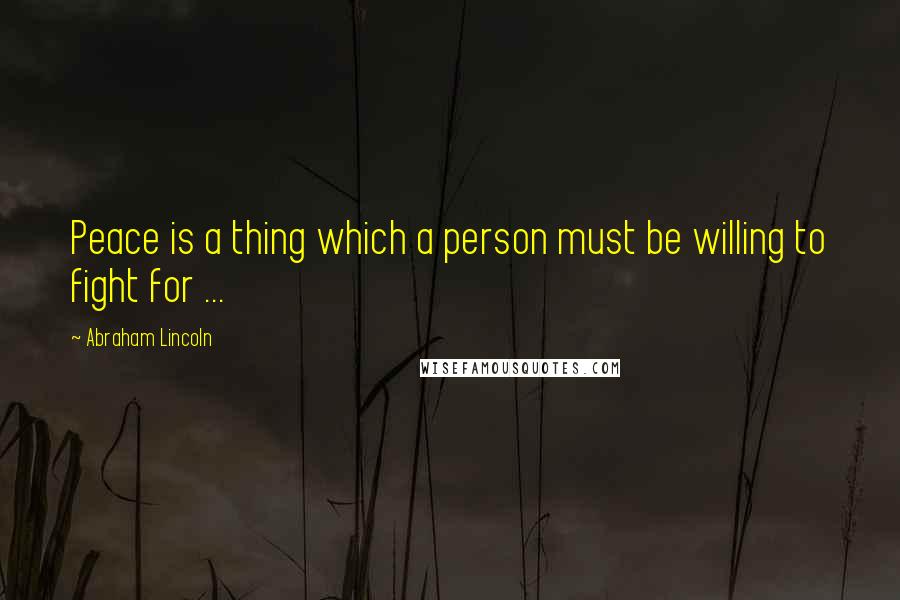 Abraham Lincoln Quotes: Peace is a thing which a person must be willing to fight for ...