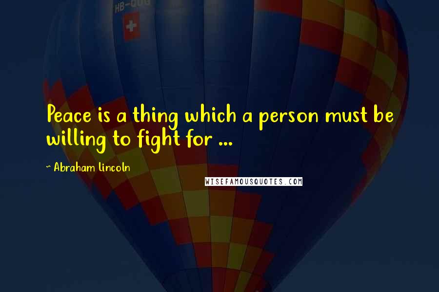 Abraham Lincoln Quotes: Peace is a thing which a person must be willing to fight for ...