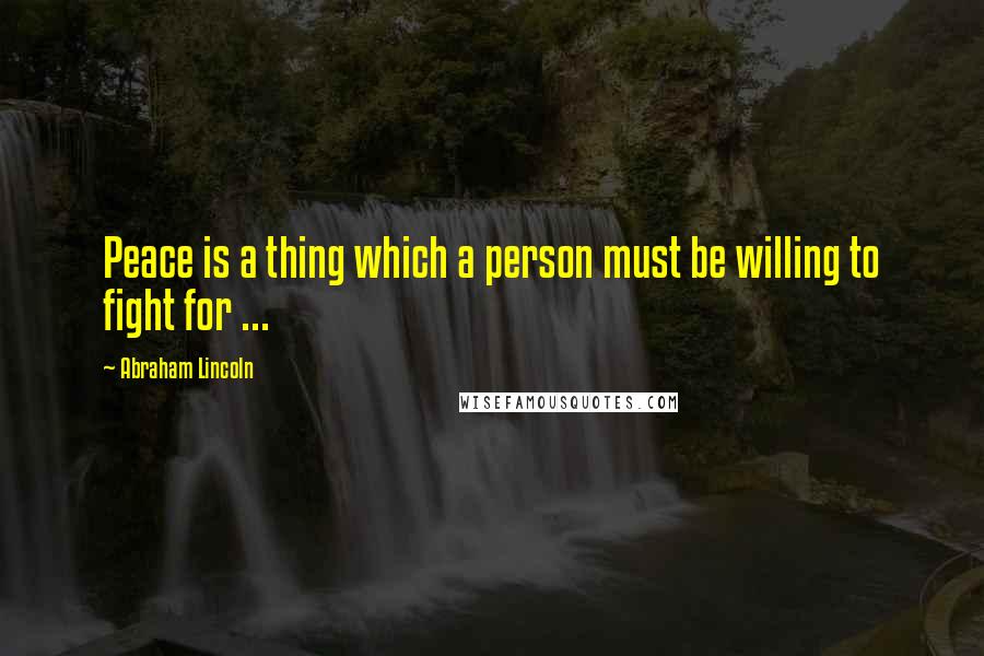 Abraham Lincoln Quotes: Peace is a thing which a person must be willing to fight for ...