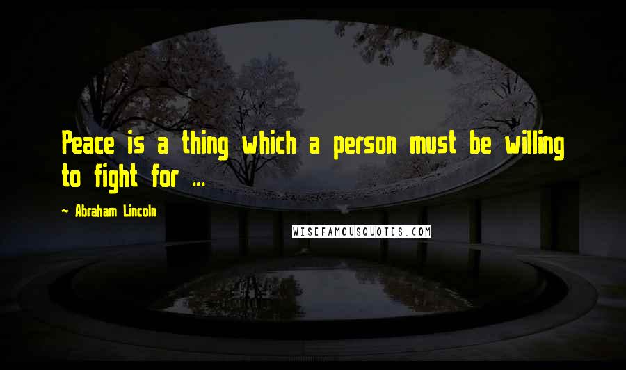 Abraham Lincoln Quotes: Peace is a thing which a person must be willing to fight for ...