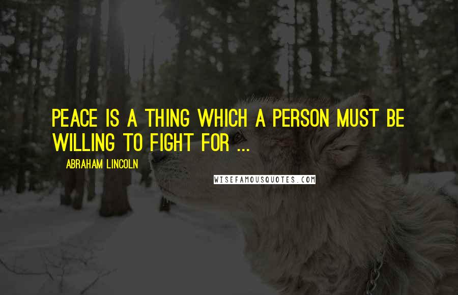Abraham Lincoln Quotes: Peace is a thing which a person must be willing to fight for ...