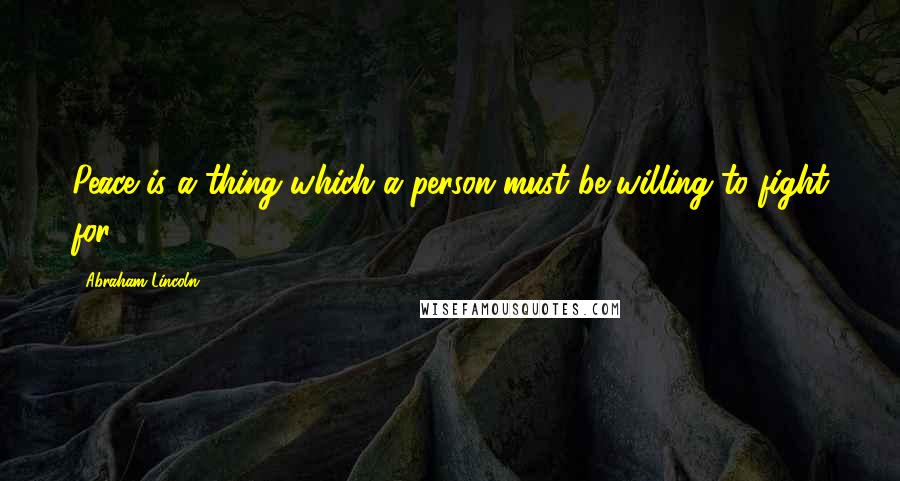 Abraham Lincoln Quotes: Peace is a thing which a person must be willing to fight for ...