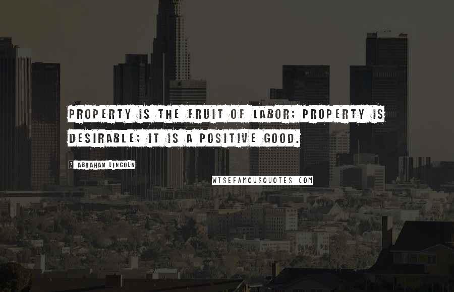 Abraham Lincoln Quotes: Property is the fruit of labor; property is desirable; it is a positive good.