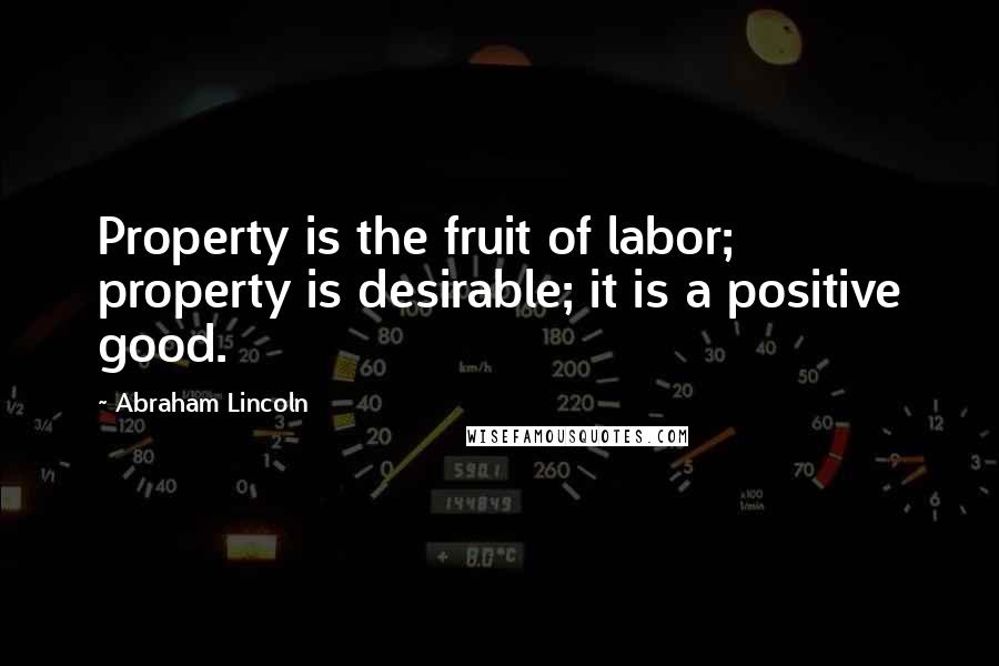 Abraham Lincoln Quotes: Property is the fruit of labor; property is desirable; it is a positive good.