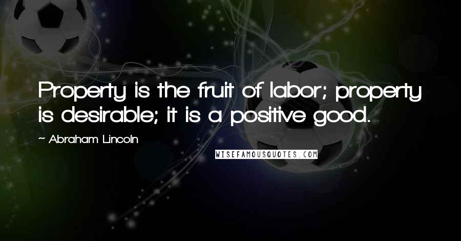 Abraham Lincoln Quotes: Property is the fruit of labor; property is desirable; it is a positive good.