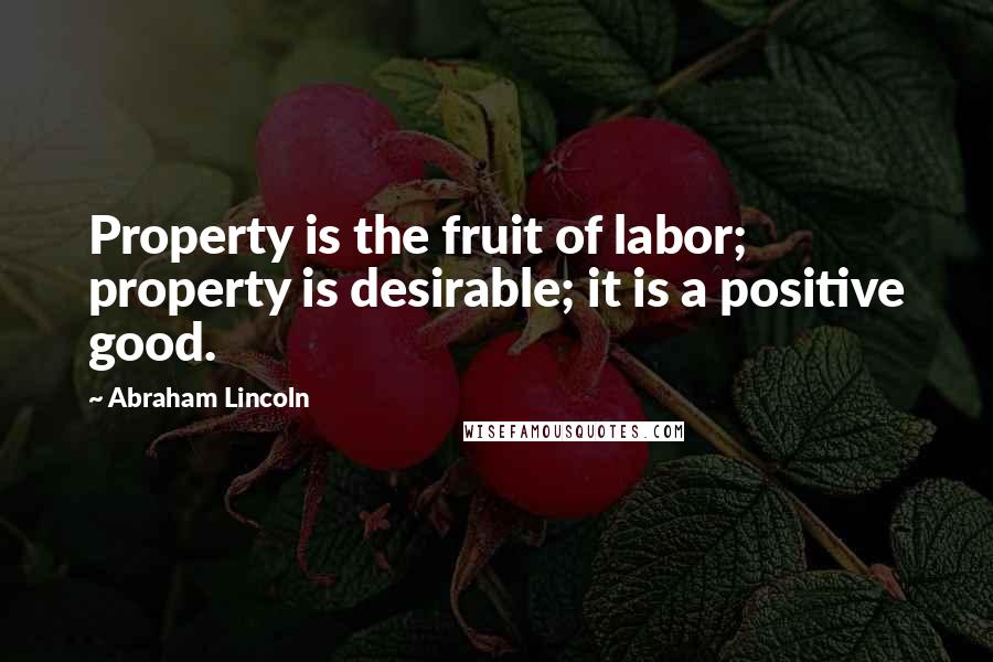 Abraham Lincoln Quotes: Property is the fruit of labor; property is desirable; it is a positive good.