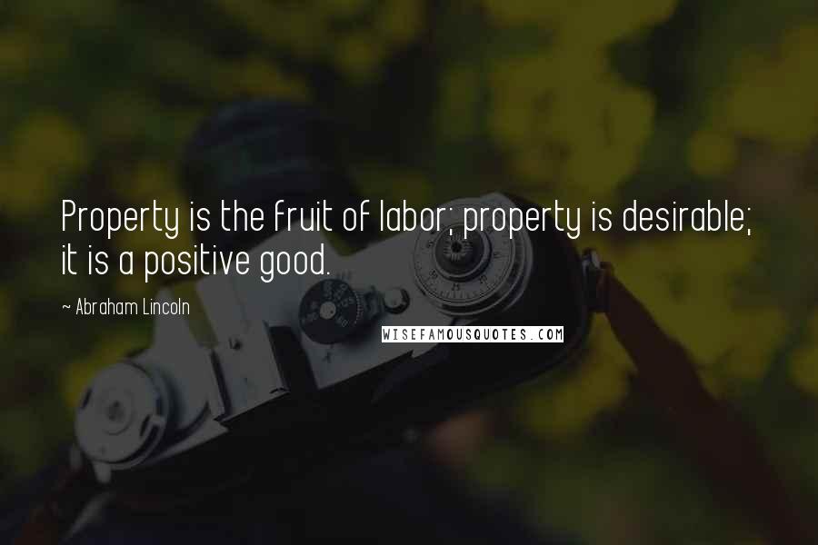 Abraham Lincoln Quotes: Property is the fruit of labor; property is desirable; it is a positive good.