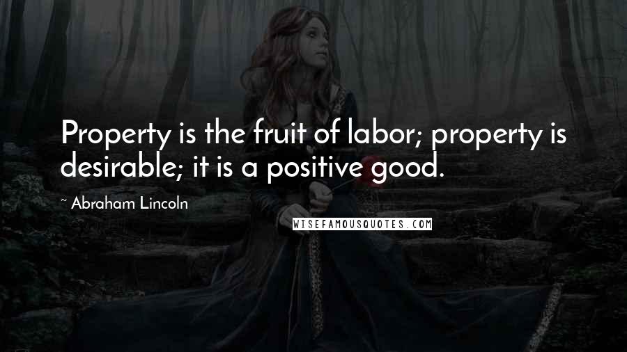 Abraham Lincoln Quotes: Property is the fruit of labor; property is desirable; it is a positive good.
