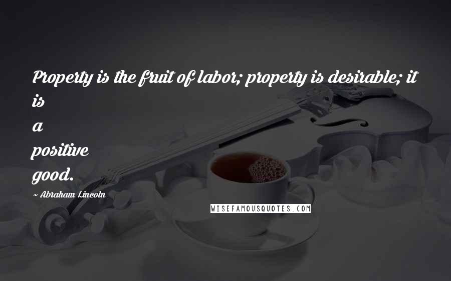 Abraham Lincoln Quotes: Property is the fruit of labor; property is desirable; it is a positive good.