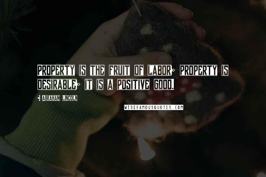 Abraham Lincoln Quotes: Property is the fruit of labor; property is desirable; it is a positive good.