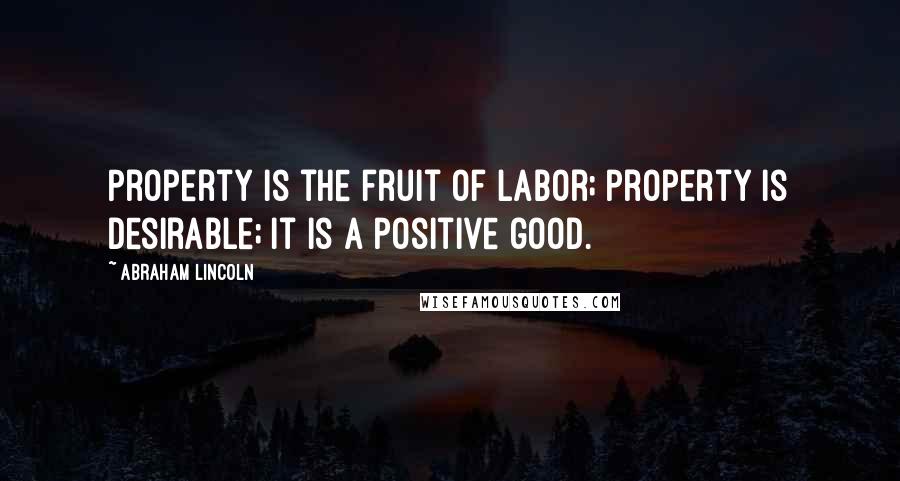 Abraham Lincoln Quotes: Property is the fruit of labor; property is desirable; it is a positive good.