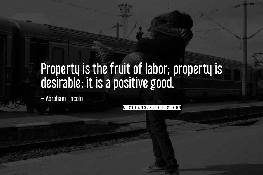 Abraham Lincoln Quotes: Property is the fruit of labor; property is desirable; it is a positive good.