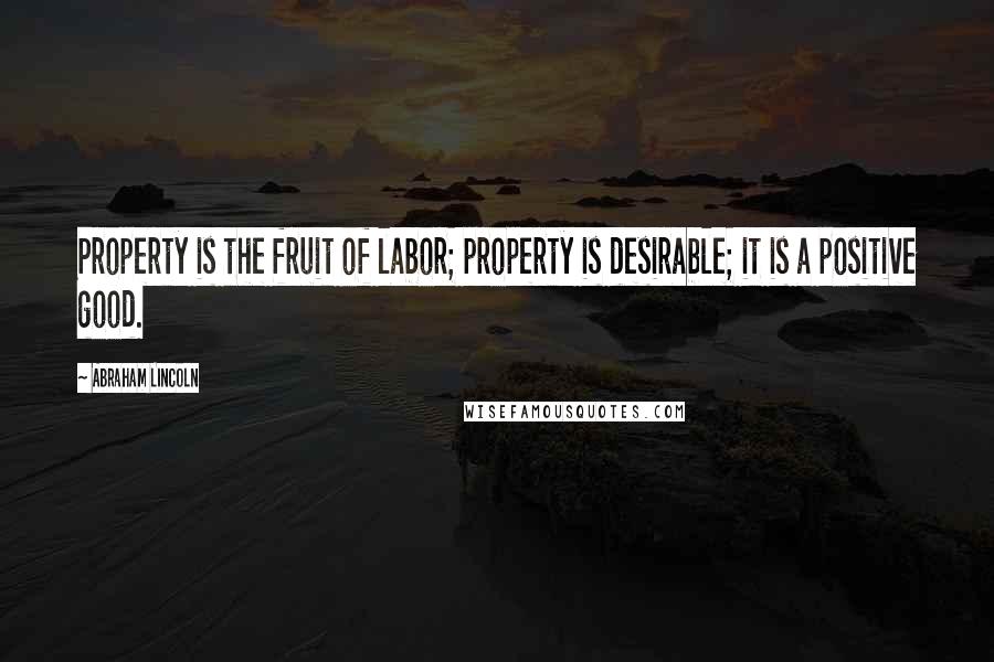 Abraham Lincoln Quotes: Property is the fruit of labor; property is desirable; it is a positive good.