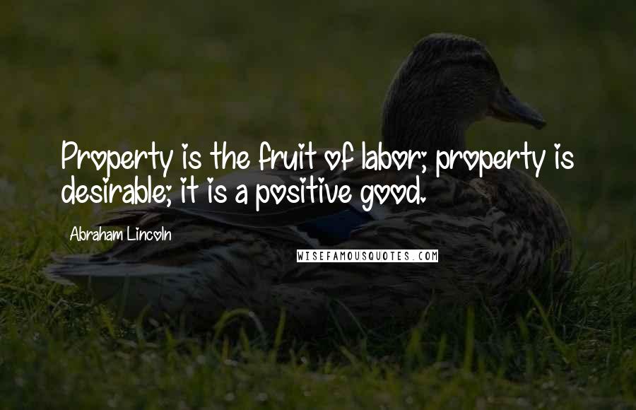 Abraham Lincoln Quotes: Property is the fruit of labor; property is desirable; it is a positive good.