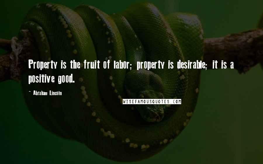 Abraham Lincoln Quotes: Property is the fruit of labor; property is desirable; it is a positive good.