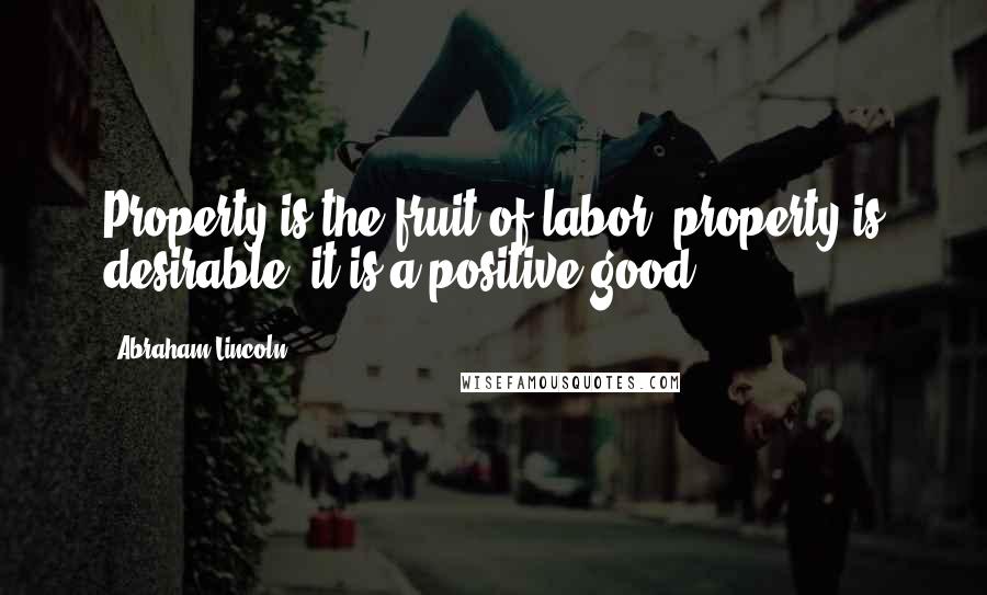 Abraham Lincoln Quotes: Property is the fruit of labor; property is desirable; it is a positive good.
