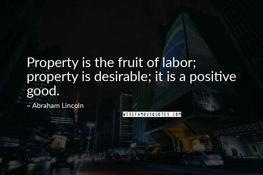 Abraham Lincoln Quotes: Property is the fruit of labor; property is desirable; it is a positive good.