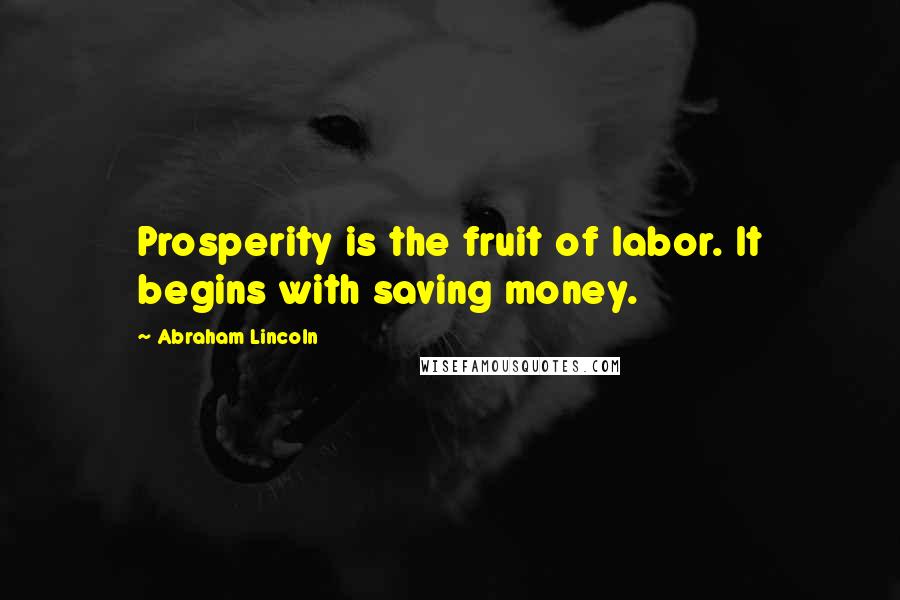 Abraham Lincoln Quotes: Prosperity is the fruit of labor. It begins with saving money.