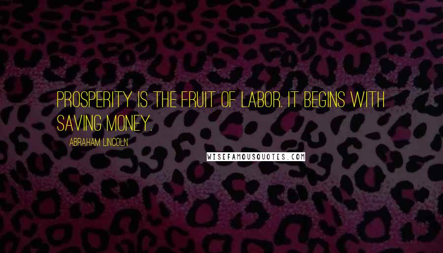 Abraham Lincoln Quotes: Prosperity is the fruit of labor. It begins with saving money.