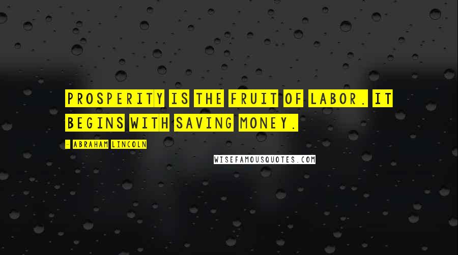 Abraham Lincoln Quotes: Prosperity is the fruit of labor. It begins with saving money.