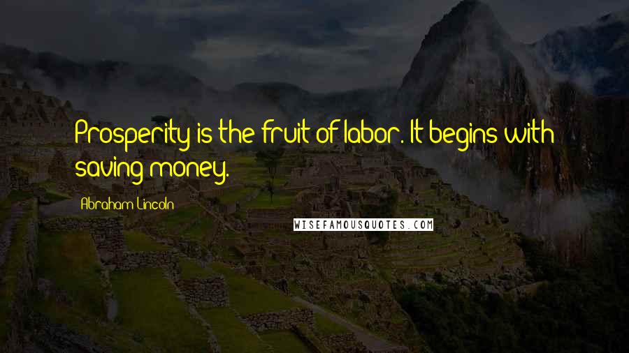 Abraham Lincoln Quotes: Prosperity is the fruit of labor. It begins with saving money.