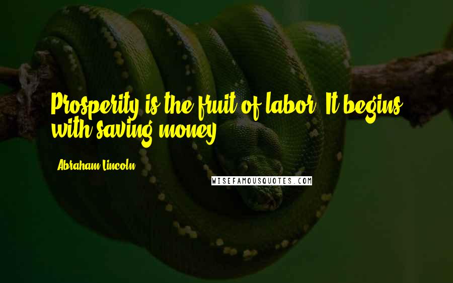 Abraham Lincoln Quotes: Prosperity is the fruit of labor. It begins with saving money.