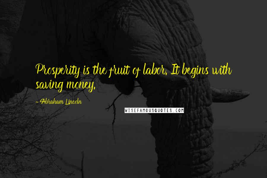 Abraham Lincoln Quotes: Prosperity is the fruit of labor. It begins with saving money.