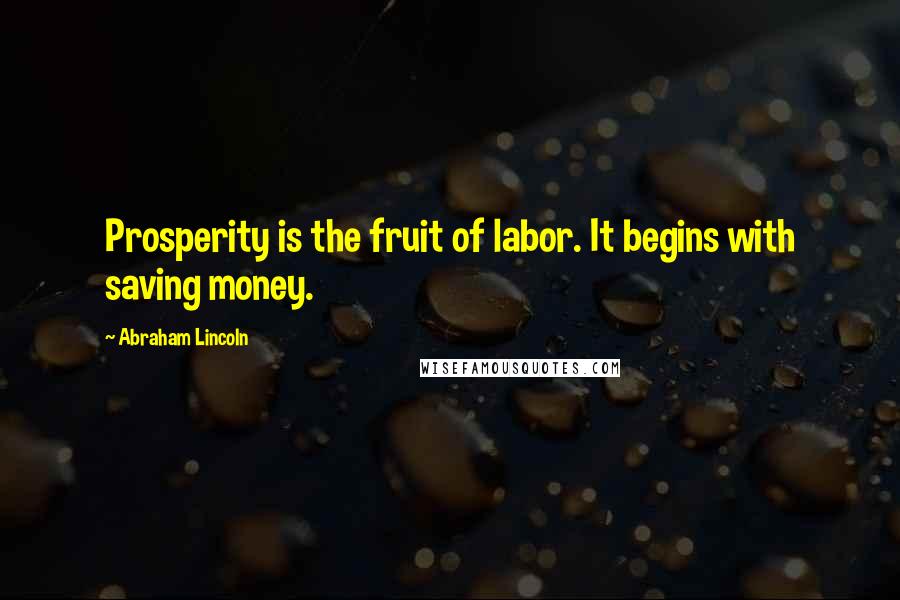 Abraham Lincoln Quotes: Prosperity is the fruit of labor. It begins with saving money.