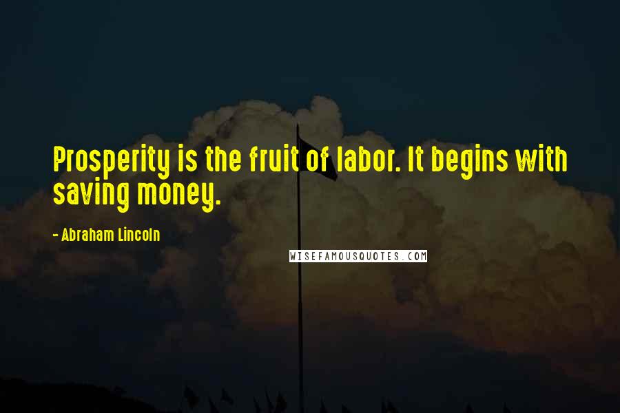 Abraham Lincoln Quotes: Prosperity is the fruit of labor. It begins with saving money.