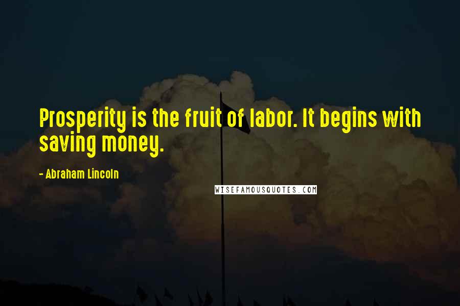 Abraham Lincoln Quotes: Prosperity is the fruit of labor. It begins with saving money.