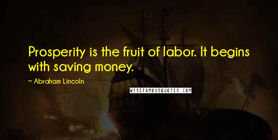 Abraham Lincoln Quotes: Prosperity is the fruit of labor. It begins with saving money.