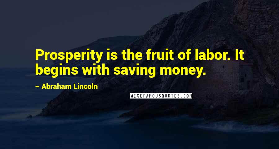 Abraham Lincoln Quotes: Prosperity is the fruit of labor. It begins with saving money.