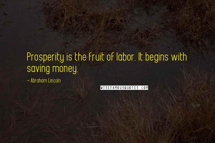 Abraham Lincoln Quotes: Prosperity is the fruit of labor. It begins with saving money.