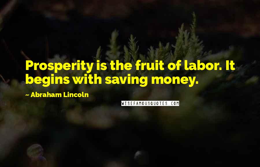 Abraham Lincoln Quotes: Prosperity is the fruit of labor. It begins with saving money.