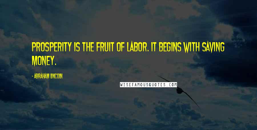 Abraham Lincoln Quotes: Prosperity is the fruit of labor. It begins with saving money.