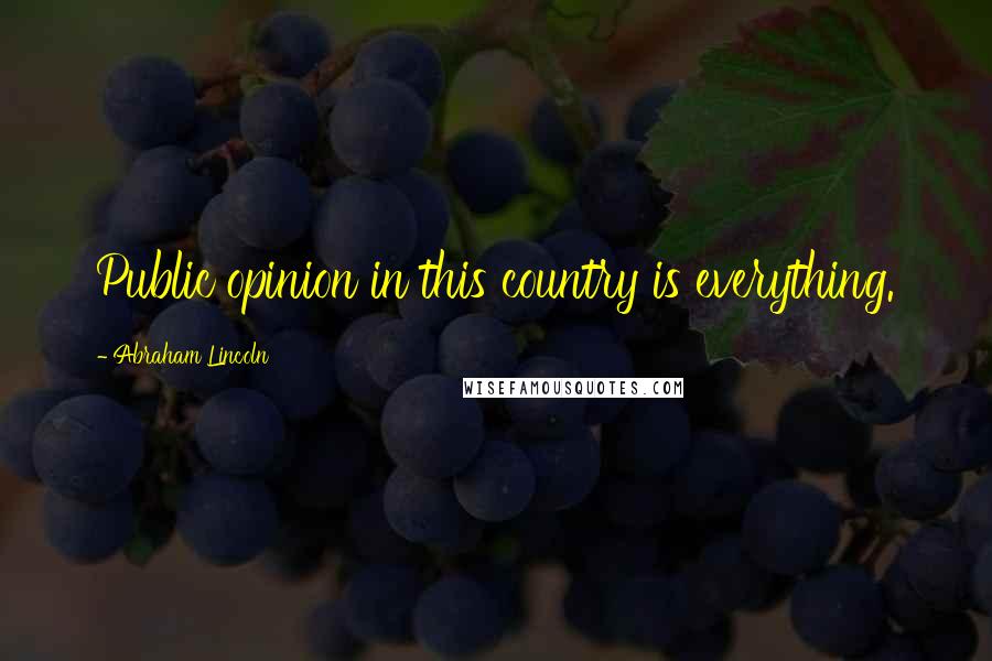 Abraham Lincoln Quotes: Public opinion in this country is everything.
