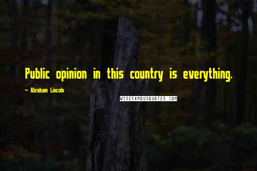 Abraham Lincoln Quotes: Public opinion in this country is everything.